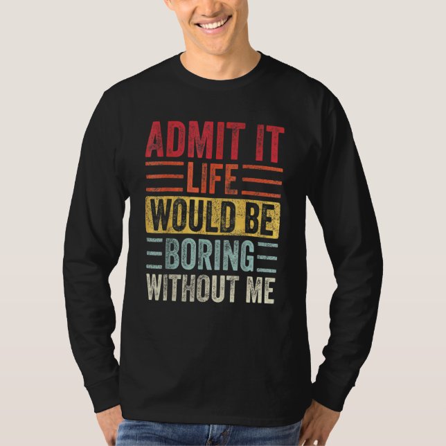 Admit It Life Would Be Boring Without Me    Saying T-Shirt (Front)