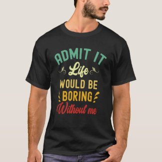 Admit It Life Would Be Boring Without Me  Saying   T-Shirt