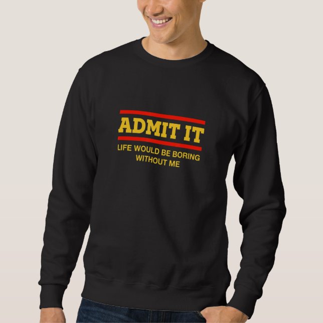 Admit It Life Would Be Boring Without Me   Sayings Sweatshirt (Front)
