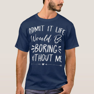 Admit It Life Would Be Boring Without Me shirt Fun