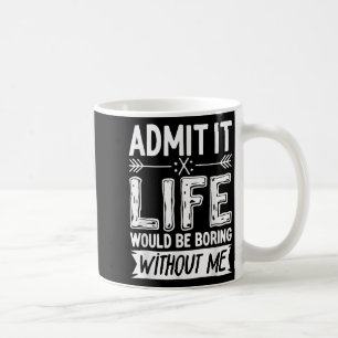 Admit It Life Would Be Boring Without Me Shirt Fun Coffee Mug