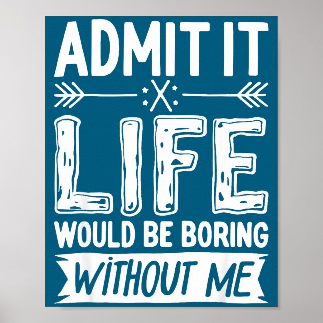 Admit It Life Would Be Boring Without Me Shirt Fun Poster (Front)