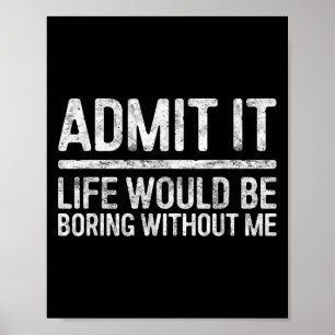 Admit It Life Would Be Boring Without Me Shirt Sar Poster