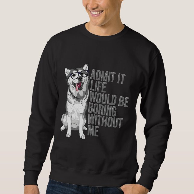 Admit It Life Would Be Boring Without Me Siberian  Sweatshirt (Front)