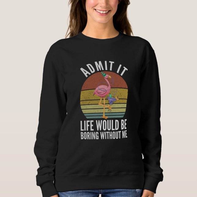 Admit It Life Would Be Boring Without Me Sweatshirt (Front)