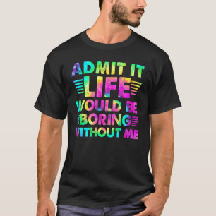 Admit It Life Would Be Boring Without Me T-Shirt