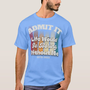 Admit it life would be boring without me T-Shirt