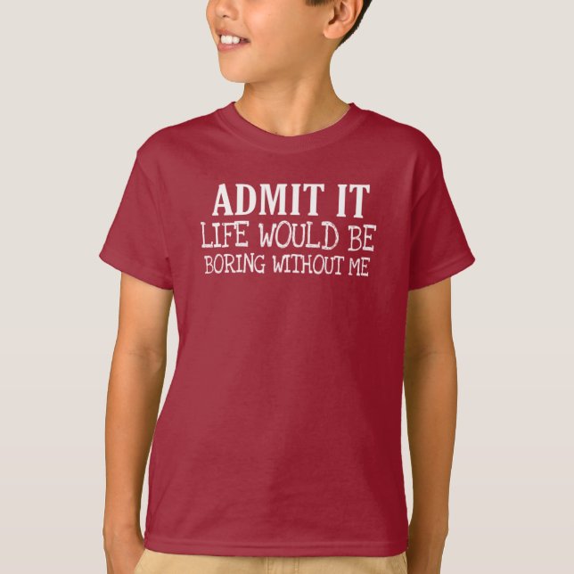 admit it life would be boring without me T-Shirt (Front)