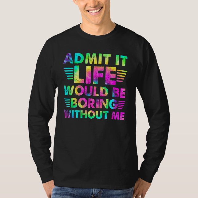 Admit It  Life Would Be Boring Without Me T-Shirt (Front)