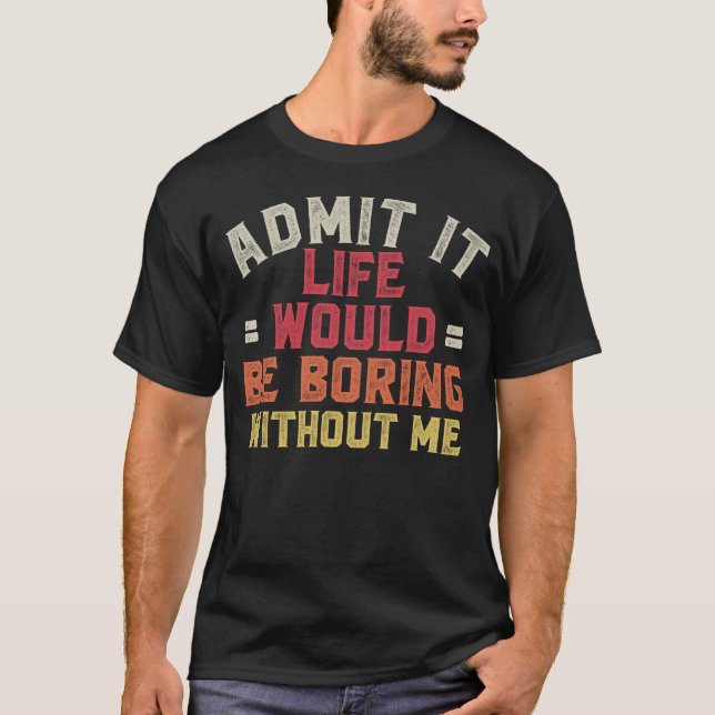 Admit It Life Would Be Boring Without Me T-Shirt (Front)