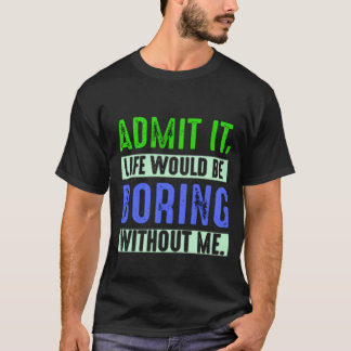 Admit It Life Would Be Boring Without Me T-Shirt