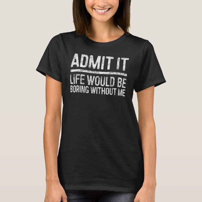 Admit It Life Would Be Boring Without Me T-Shirt (Front)