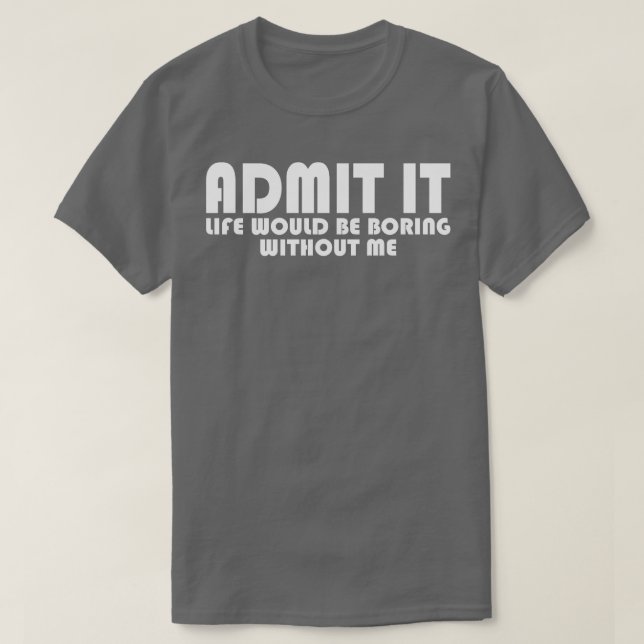 Admit It Life Would Be Boring Without Me T-Shirt (Design Front)