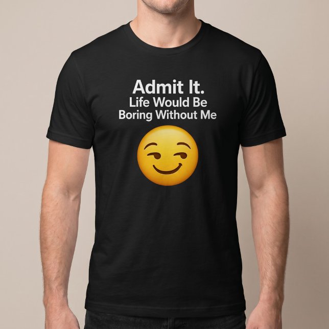 Admit It. Life Would Be Boring Without Me T-Shirt (Creator Uploaded)