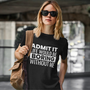 Admit It Life Would Be Boring Without Me T-Shirt