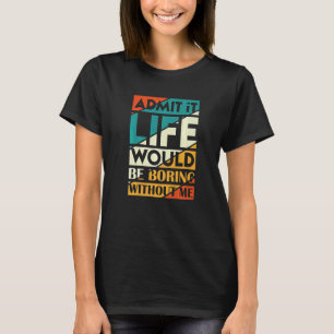 Admit It Life Would Be Boring Without Me T-Shirt