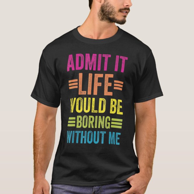 Admit It Life Would Be Boring Without Me T-Shirt (Front)