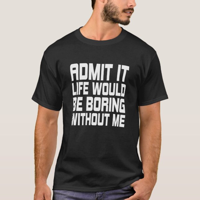 Admit It Life Would Be Boring Without Me T-Shirt (Front)