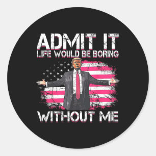 Admit It Life Would Be Boring Without Me Trump Pre Classic Round Sticker
