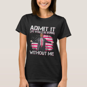 Admit It Life Would Be Boring Without Me Trump Pre T-Shirt