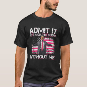 Admit It Life Would Be Boring Without Me Trump T-Shirt