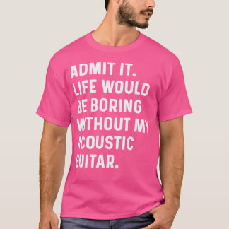 Admit It Life Would Be Boring Without My Acoustic  T-Shirt
