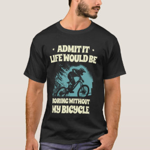 Admit It Life Would Be Boring Without My Bicycle B T-Shirt