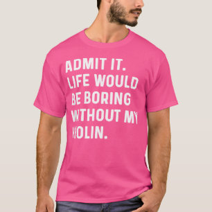 Admit It Life Would Be Boring Without My Violin Or T-Shirt