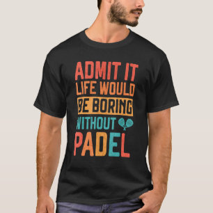 Admit it Life would be boring without Padel Tennis T-Shirt