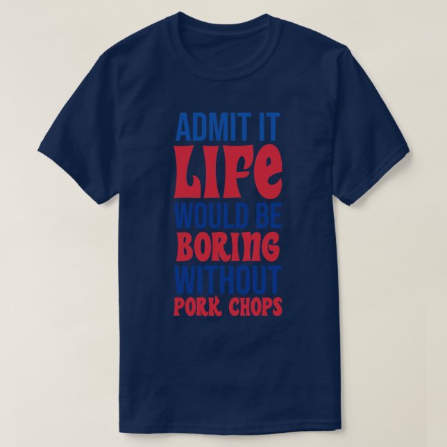 Admit It Life Would Be Boring Without Pork Chops T-Shirt (Design Front)