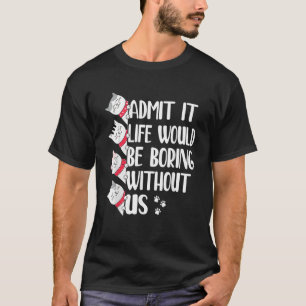 Admit It Life Would Be Boring Without Us Cats T-Shirt