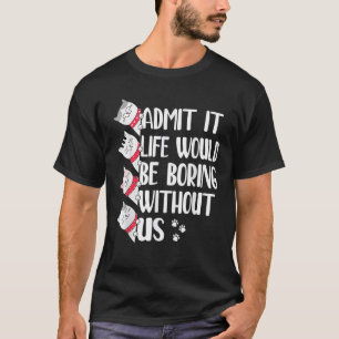 Admit It Life Would Be Boring Without Us Cats T-Shirt