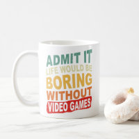 Admit It Life Would Be Boring Without Video Games