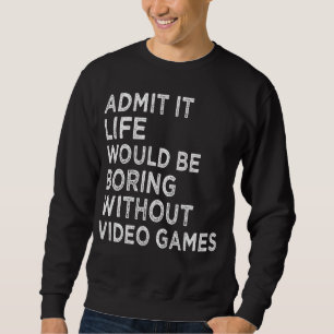Admit It Life Would Be Boring Without Video Games Sweatshirt