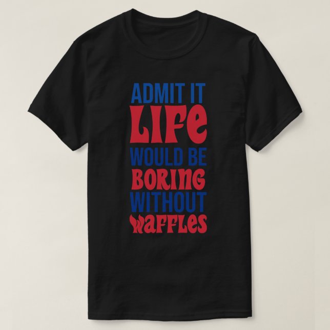 Admit It Life Would Be Boring Without Waffles T-Shirt (Design Front)
