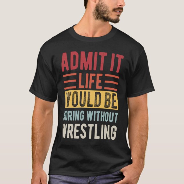 Admit It Life Would Be Boring Without Wrestling Bo T-Shirt (Front)