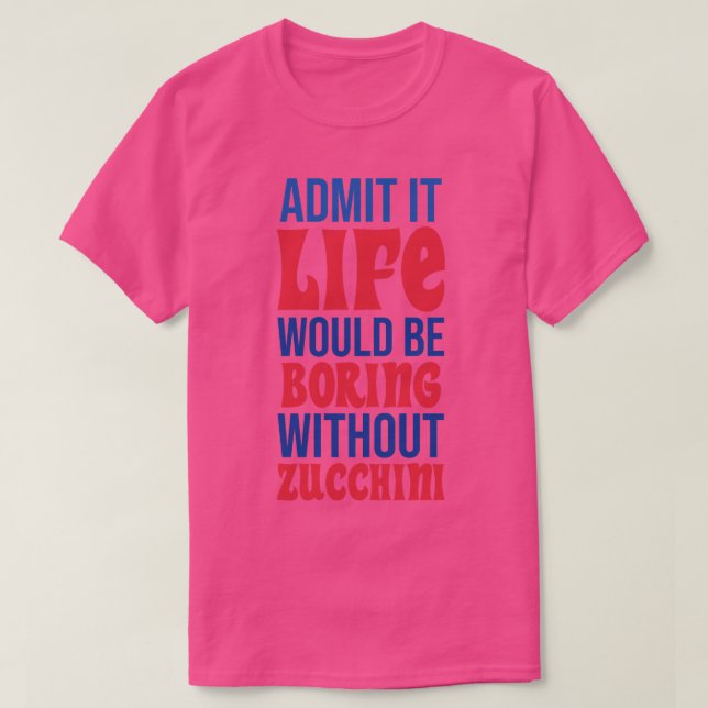 Admit It Life Would Be Boring Without Zucchini T-Shirt (Design Front)