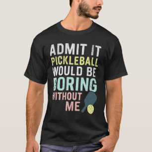 Admit It Pickleball Would Be Boring Without Me T-Shirt