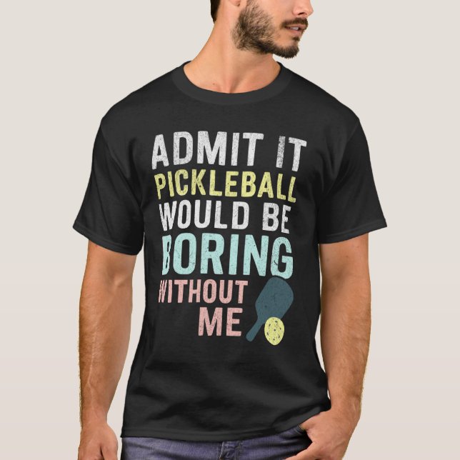 Admit It Pickleball Would Be Boring Without Me T-Shirt (Front)
