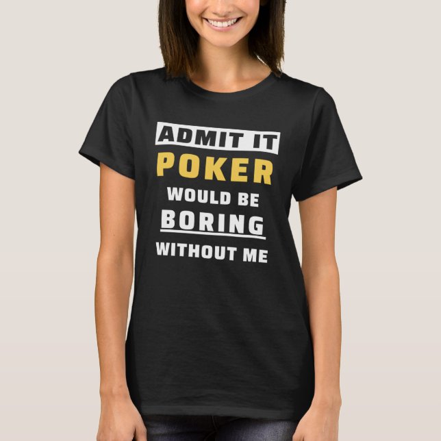 Admit It Poker Would Be Boring Without Me Gambler  T-Shirt (Front)