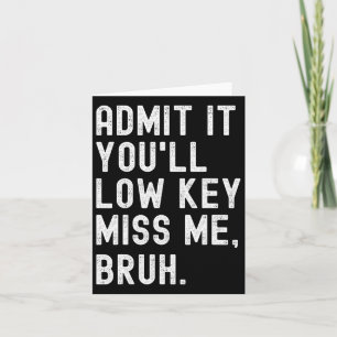 Admit It You#39;ll Low Key Miss Me Bruh Funny Bruh Card