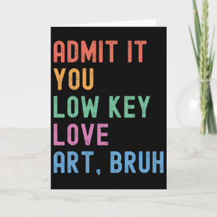 Admit It You Low Key Love Art Bruh Funny Artist Ar Card