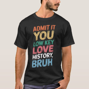 Admit It You Low Key Love History Bruh Funny Histo T-Shirt