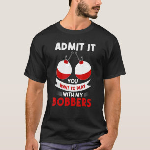 Admit It You Want To Play Bobbers Fishing Fathers  T-Shirt