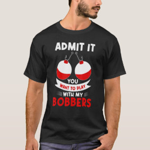 Admit It You Want To Play Bobbers Fishing Fathers T-Shirt