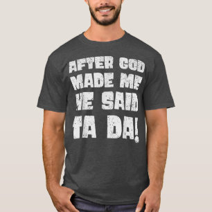 After God Made Me He Said Tada T-Shirt