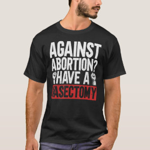Against Abortion Have A Vasectomy Pro Abortion Fe T-Shirt