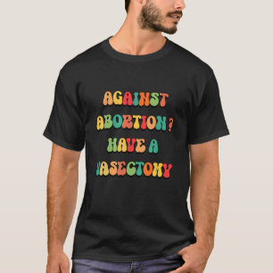 Against Abortion Have A Vasectomy T-Shirt
