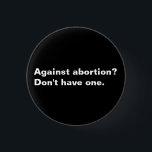 Against Abortion? on't have one black and white 3 Cm Round Badge<br><div class="desc">Against Abortion? on't have one. Pro choice black and white custom text minimalist modern pin button. minimalist modern simple elegant style. Pro choice abortion-rights movement is a sociopolitical movement in the United States supporting the view that a woman should have the legal right to an elective abortion, meaning the right...</div>