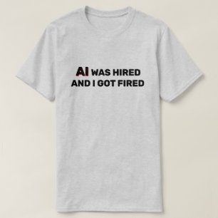 AI Was Hired And I Got Fired T-Shirt